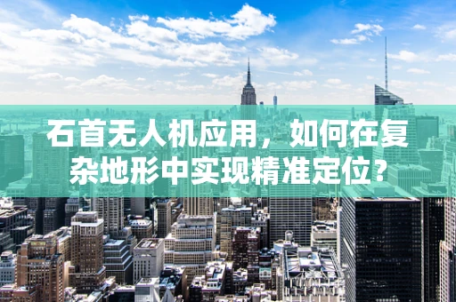 石首无人机应用，如何在复杂地形中实现精准定位？