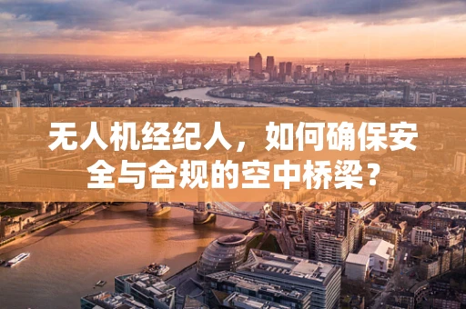 无人机经纪人，如何确保安全与合规的空中桥梁？