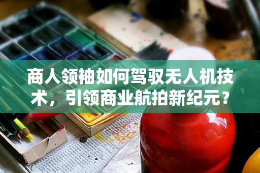 商人领袖如何驾驭无人机技术，引领商业航拍新纪元？