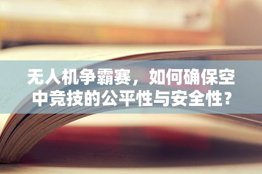 无人机争霸赛，如何确保空中竞技的公平性与安全性？
