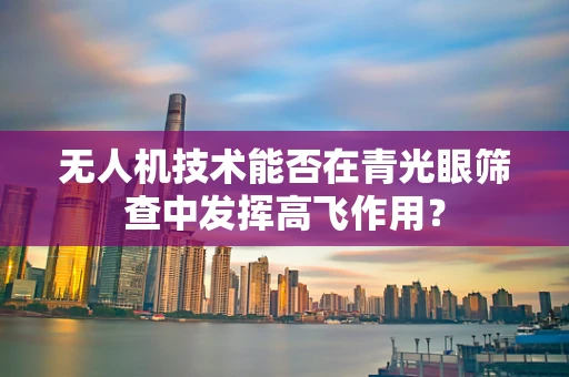 无人机技术能否在青光眼筛查中发挥高飞作用？