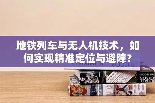 地铁列车与无人机技术，如何实现精准定位与避障？