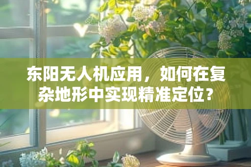 东阳无人机应用，如何在复杂地形中实现精准定位？