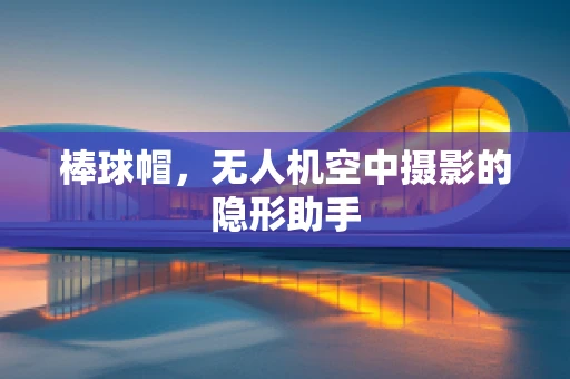 棒球帽，无人机空中摄影的隐形助手