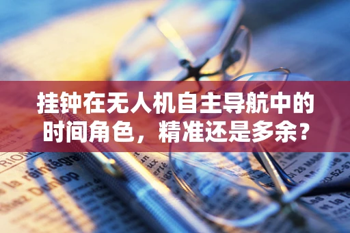 挂钟在无人机自主导航中的时间角色，精准还是多余？