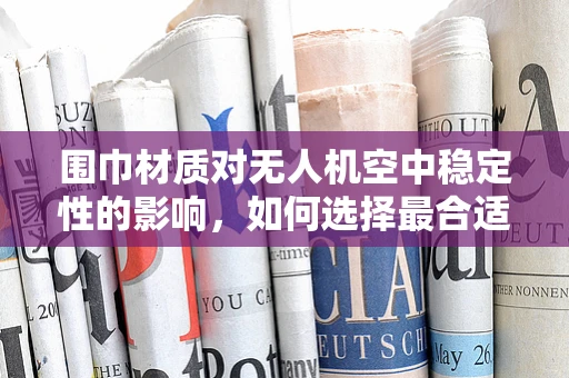 围巾材质对无人机空中稳定性的影响，如何选择最合适的材质？