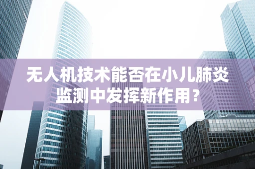 无人机技术能否在小儿肺炎监测中发挥新作用？