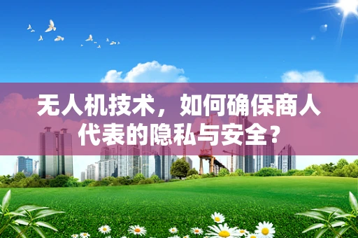 无人机技术，如何确保商人代表的隐私与安全？
