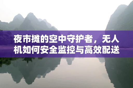 夜市摊的空中守护者，无人机如何安全监控与高效配送？