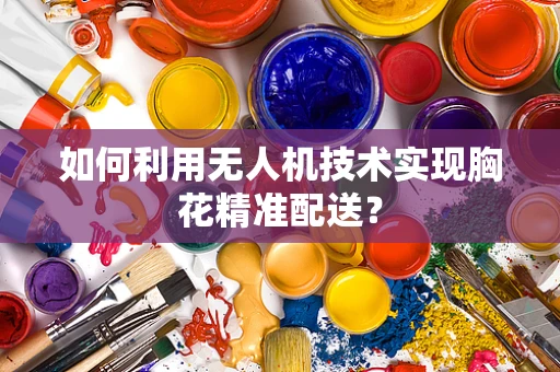 如何利用无人机技术实现胸花精准配送？