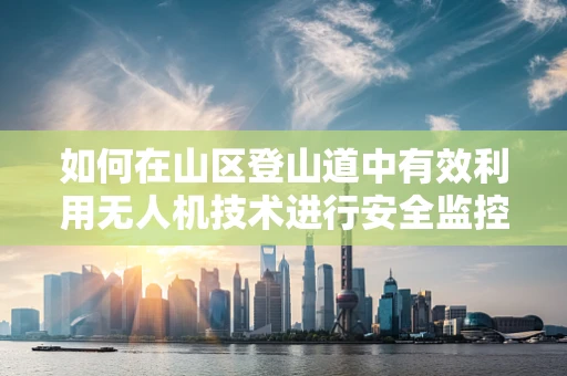 如何在山区登山道中有效利用无人机技术进行安全监控？