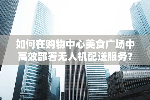 如何在购物中心美食广场中高效部署无人机配送服务？