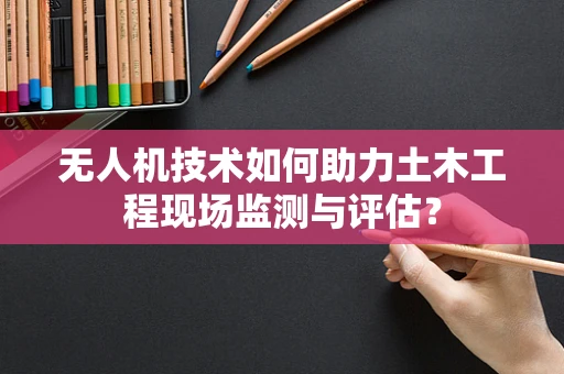 无人机技术如何助力土木工程现场监测与评估？