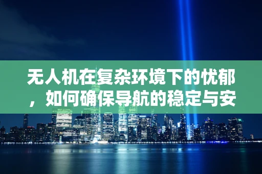 无人机在复杂环境下的忧郁，如何确保导航的稳定与安全？