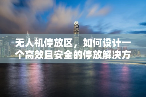 无人机停放区，如何设计一个高效且安全的停放解决方案？