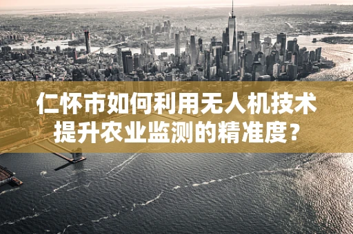 仁怀市如何利用无人机技术提升农业监测的精准度？