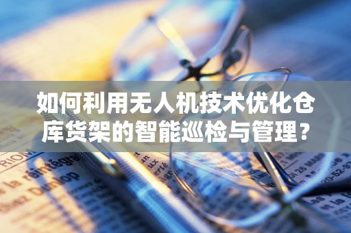 如何利用无人机技术优化仓库货架的智能巡检与管理？