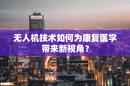 无人机技术如何为康复医学带来新视角？