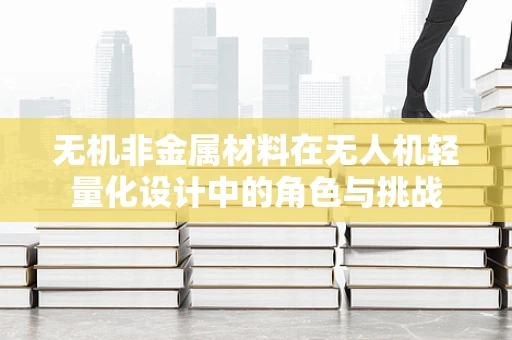 无机非金属材料在无人机轻量化设计中的角色与挑战