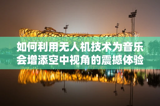 如何利用无人机技术为音乐会增添空中视角的震撼体验？