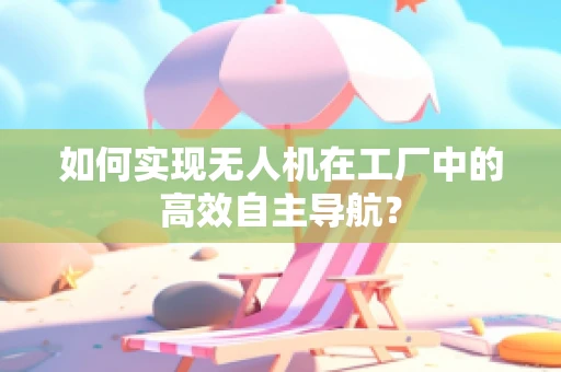 如何实现无人机在工厂中的高效自主导航？