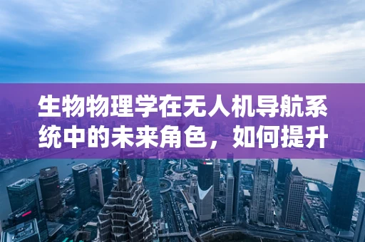 生物物理学在无人机导航系统中的未来角色，如何提升飞行智能与自主性？