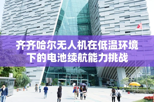 齐齐哈尔无人机在低温环境下的电池续航能力挑战