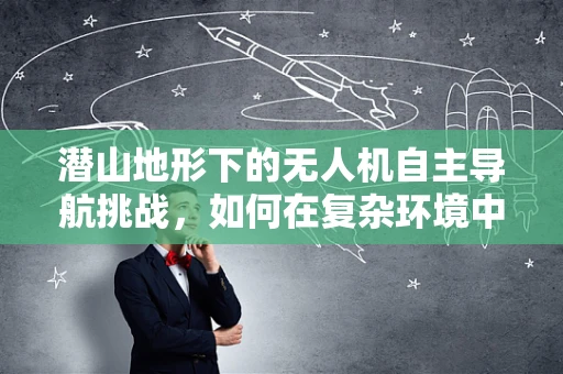 潜山地形下的无人机自主导航挑战，如何在复杂环境中精准定位？