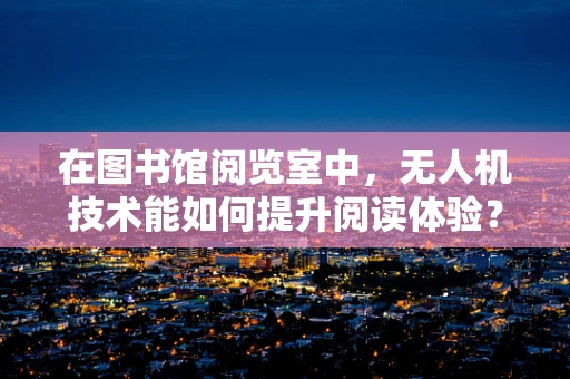 在图书馆阅览室中，无人机技术能如何提升阅读体验？