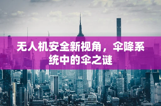 无人机安全新视角，伞降系统中的伞之谜