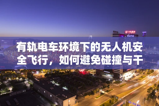 有轨电车环境下的无人机安全飞行，如何避免碰撞与干扰？
