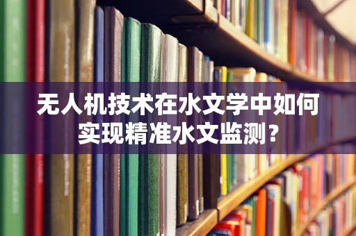 无人机技术在水文学中如何实现精准水文监测？