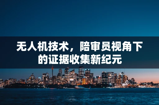 无人机技术，陪审员视角下的证据收集新纪元