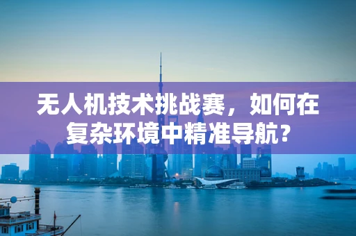 无人机技术挑战赛，如何在复杂环境中精准导航？