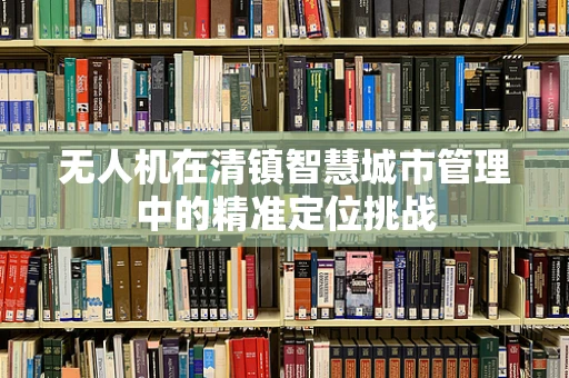 无人机在清镇智慧城市管理中的精准定位挑战