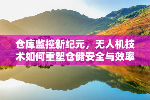 仓库监控新纪元，无人机技术如何重塑仓储安全与效率？