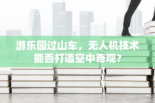 游乐园过山车，无人机技术能否打造空中奇观？