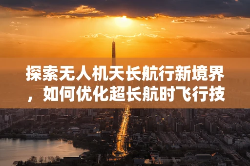 探索无人机天长航行新境界，如何优化超长航时飞行技术？