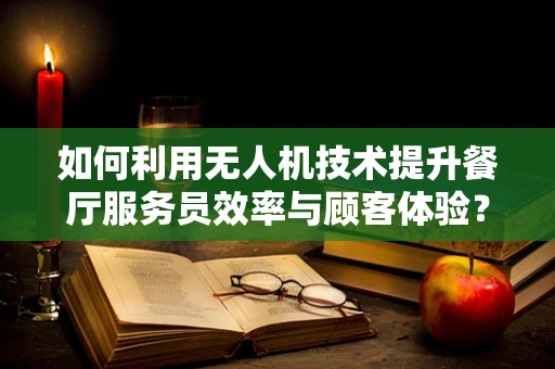 如何利用无人机技术提升餐厅服务员效率与顾客体验？