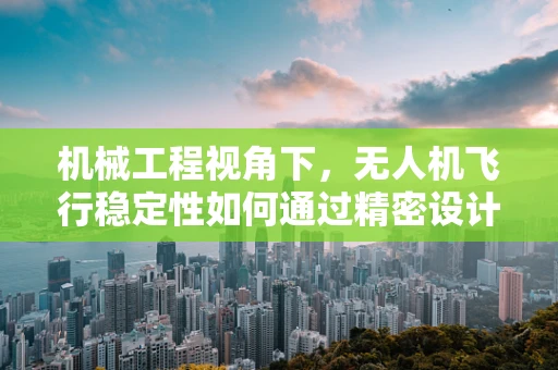 机械工程视角下，无人机飞行稳定性如何通过精密设计实现？
