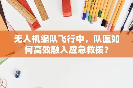 无人机编队飞行中，队医如何高效融入应急救援？