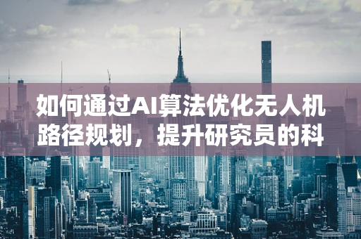 如何通过AI算法优化无人机路径规划，提升研究员的科研效率？
