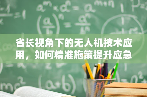 省长视角下的无人机技术应用，如何精准施策提升应急响应效率？
