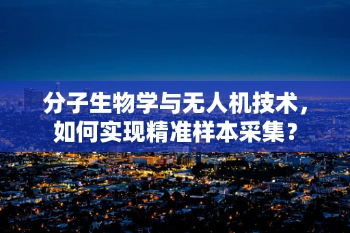 分子生物学与无人机技术，如何实现精准样本采集？