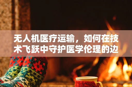 无人机医疗运输，如何在技术飞跃中守护医学伦理的边界？