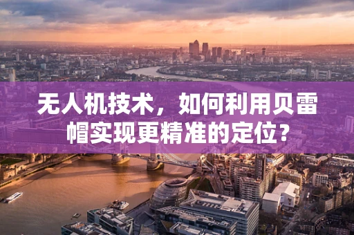 无人机技术，如何利用贝雷帽实现更精准的定位？