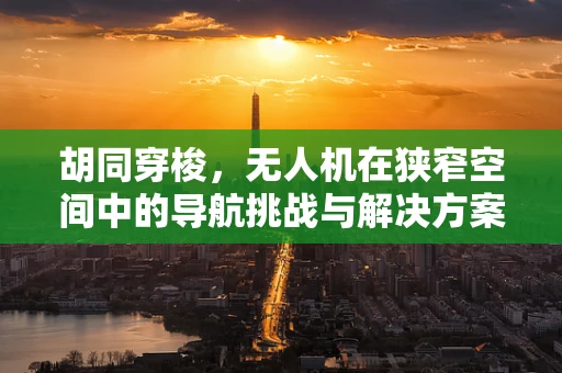 胡同穿梭，无人机在狭窄空间中的导航挑战与解决方案