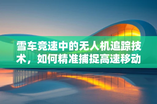 雪车竞速中的无人机追踪技术，如何精准捕捉高速移动的瞬间？