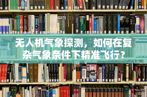 无人机气象探测，如何在复杂气象条件下精准飞行？