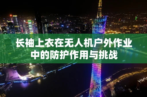 长袖上衣在无人机户外作业中的防护作用与挑战